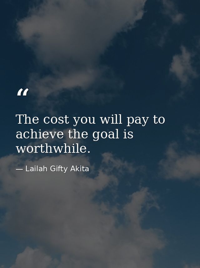 The cost you will pay to achieve the goal is worthwhile. — Lailah Gifty Akita