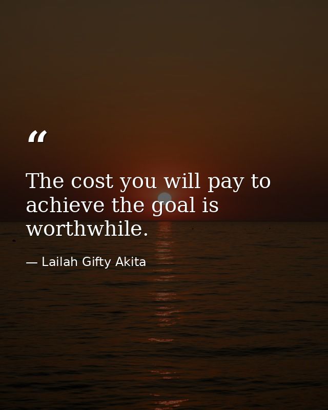 The cost you will pay to achieve the goal is worthwhile. — Lailah Gifty Akita
