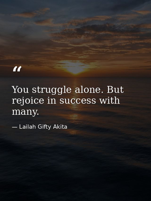 You struggle alone. But rejoice in success with many. — Lailah Gifty Akita