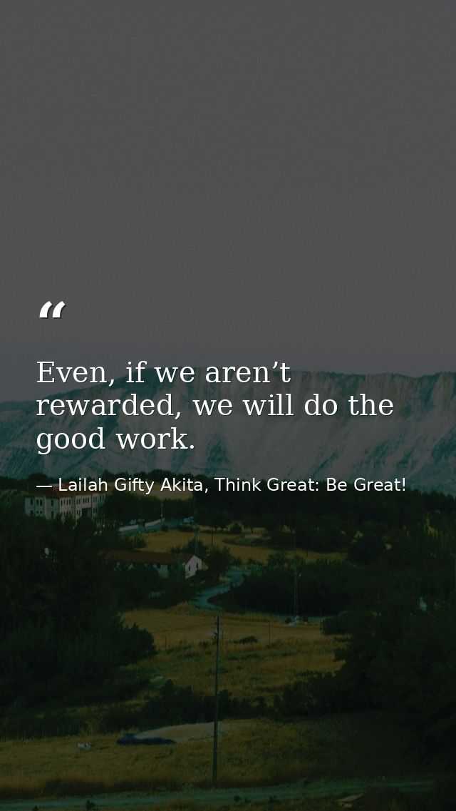 Even, if we aren’t rewarded, we will do the good work. — Lailah Gifty Akita, Think Great: Be Great!