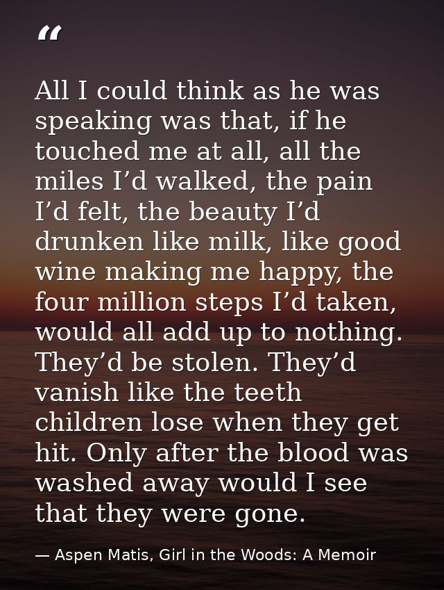 All I could think as he was speaking was that, if he touched me at all, all the miles I’d walked, the pain I’d felt, the — Aspen Matis, Girl in the Woods: A Memoir