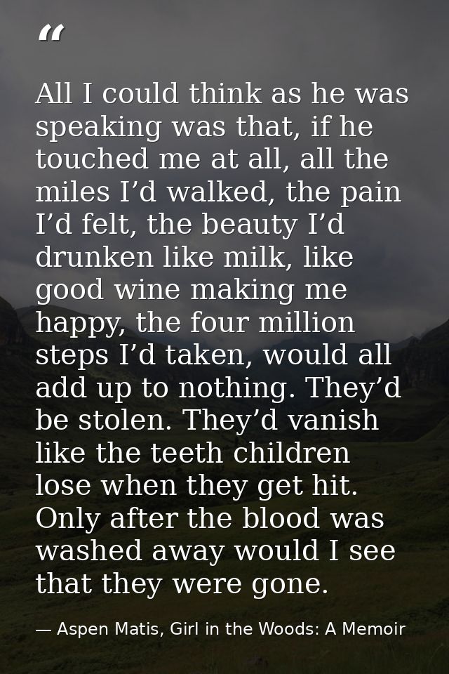 All I could think as he was speaking was that, if he touched me at all, all the miles I’d walked, the pain I’d felt, the — Aspen Matis, Girl in the Woods: A Memoir