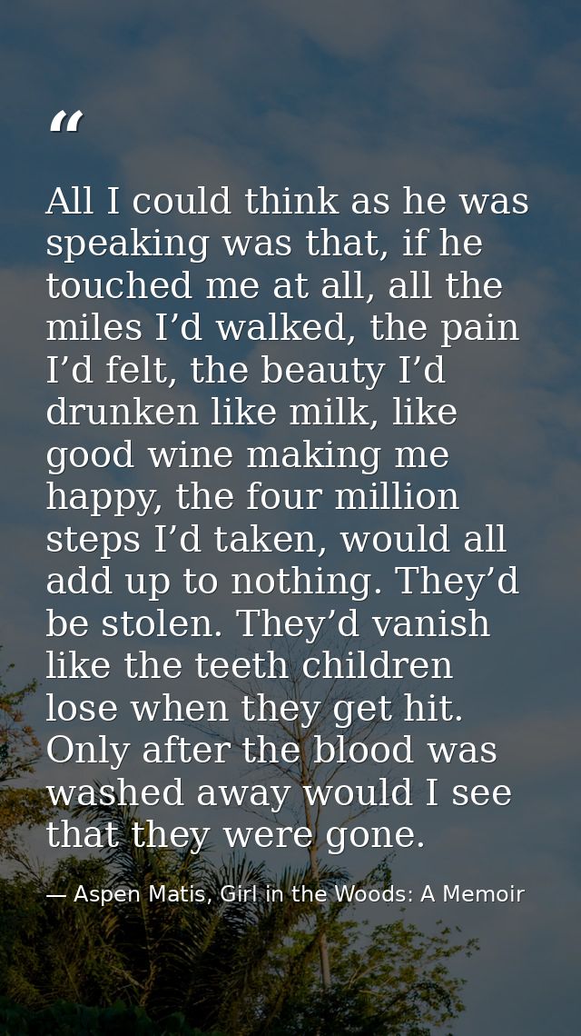 All I could think as he was speaking was that, if he touched me at all, all the miles I’d walked, the pain I’d felt, the — Aspen Matis, Girl in the Woods: A Memoir
