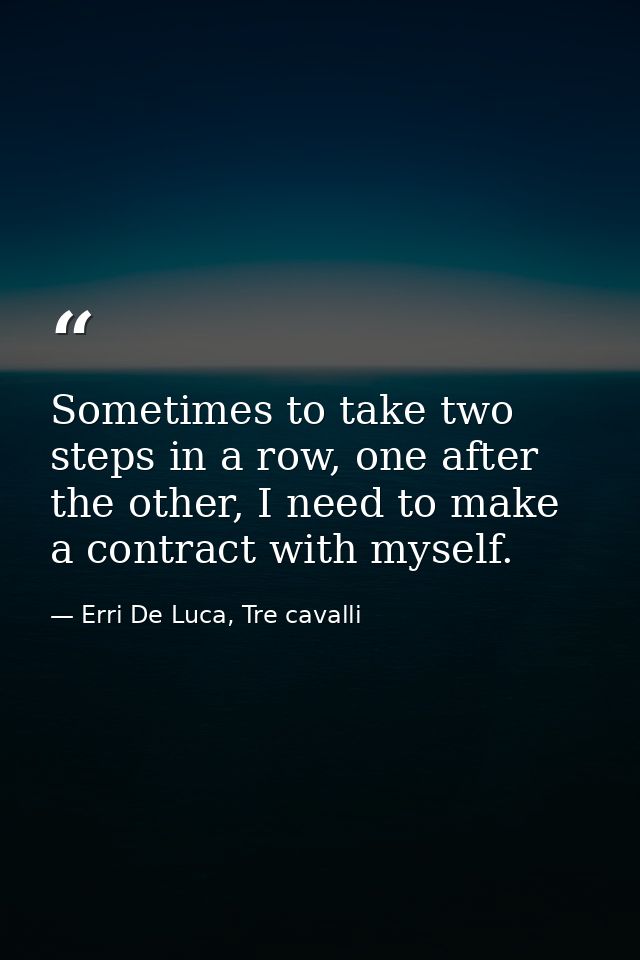 Sometimes to take two steps in a row, one after the other, I need to make a contract with myself. — Erri De Luca, Tre cavalli