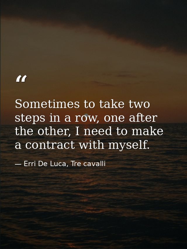 Sometimes to take two steps in a row, one after the other, I need to make a contract with myself. — Erri De Luca, Tre cavalli