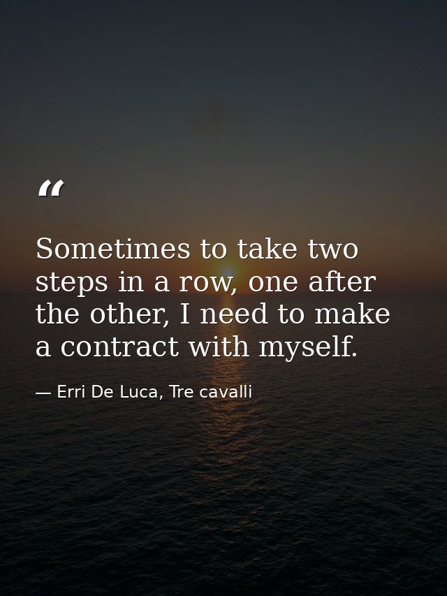 Sometimes to take two steps in a row, one after the other, I need to make a contract with myself. — Erri De Luca, Tre cavalli