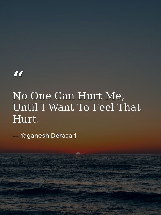 No One Can Hurt Me, Until I Want To Feel That Hurt. — Yaganesh Derasari