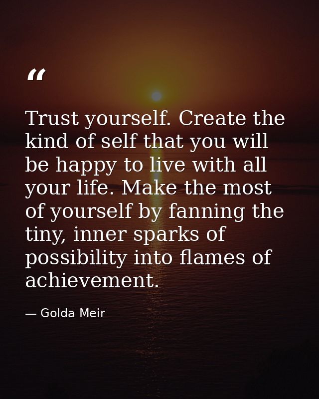 Trust yourself. Create the kind of self that you will be happy to live with all your life. Make the most of yourself by  — Golda Meir