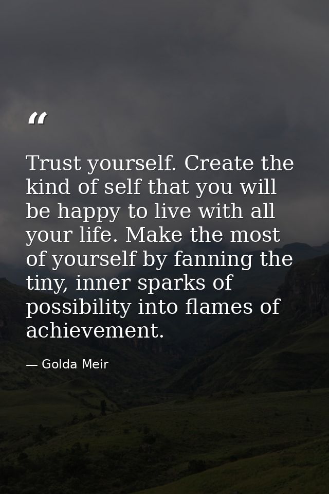 Trust yourself. Create the kind of self that you will be happy to live with all your life. Make the most of yourself by  — Golda Meir