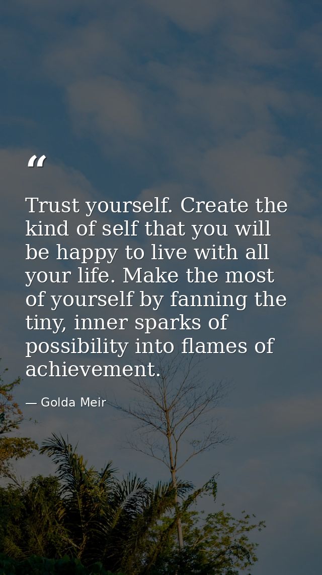 Trust yourself. Create the kind of self that you will be happy to live with all your life. Make the most of yourself by  — Golda Meir