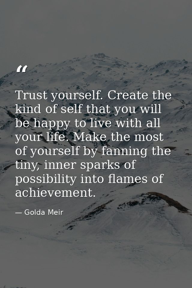 Trust yourself. Create the kind of self that you will be happy to live with all your life. Make the most of yourself by  — Golda Meir