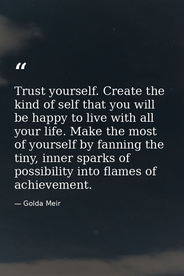 Trust yourself. Create the kind of self that you will be happy to live with all your life. Make the most of yourself by  — Golda Meir