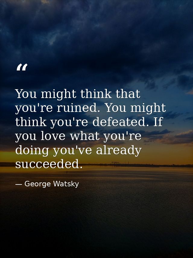 You might think that you're ruined. You might think you're defeated. If you love what you're doing you've already succee — George Watsky