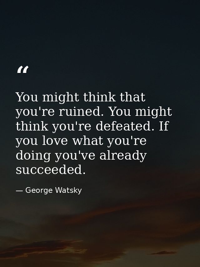 You might think that you're ruined. You might think you're defeated. If you love what you're doing you've already succee — George Watsky