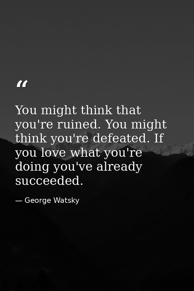 You might think that you're ruined. You might think you're defeated. If you love what you're doing you've already succee — George Watsky