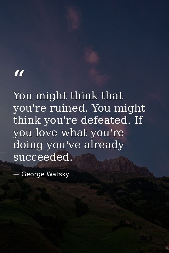 You might think that you're ruined. You might think you're defeated. If you love what you're doing you've already succee — George Watsky