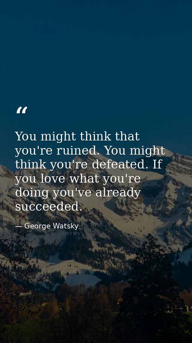 You might think that you're ruined. You might think you're defeated. If you love what you're doing you've already succee — George Watsky