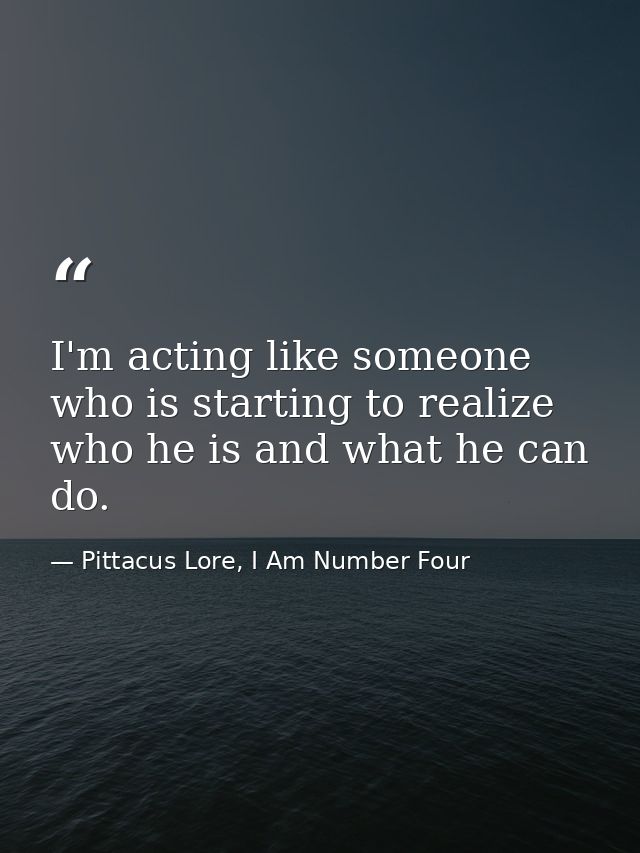 I'm acting like someone who is starting to realize who he is and what he can do. — Pittacus Lore, I Am Number Four