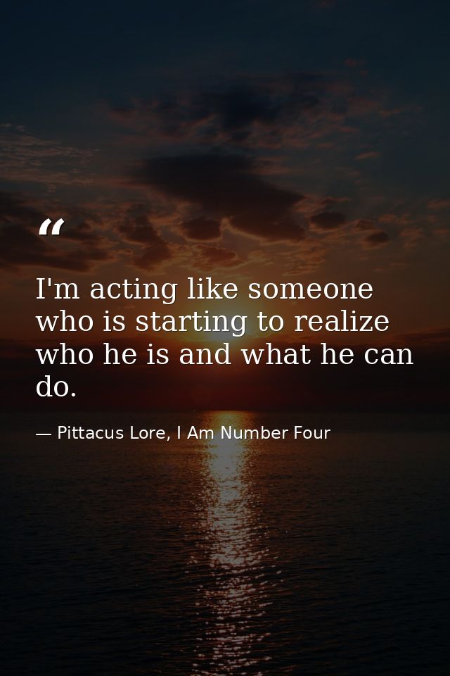 I'm acting like someone who is starting to realize who he is and what he can do. — Pittacus Lore, I Am Number Four