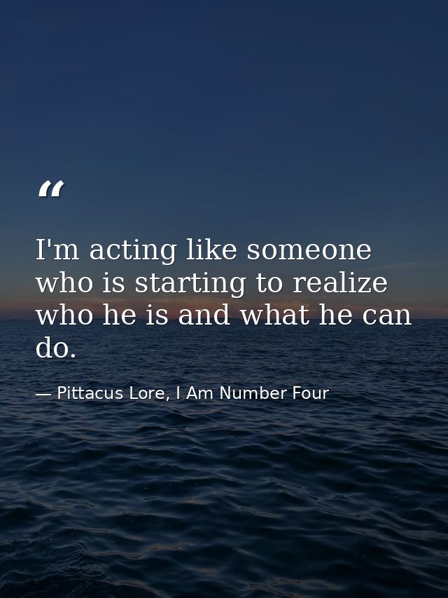 I'm acting like someone who is starting to realize who he is and what he can do. — Pittacus Lore, I Am Number Four