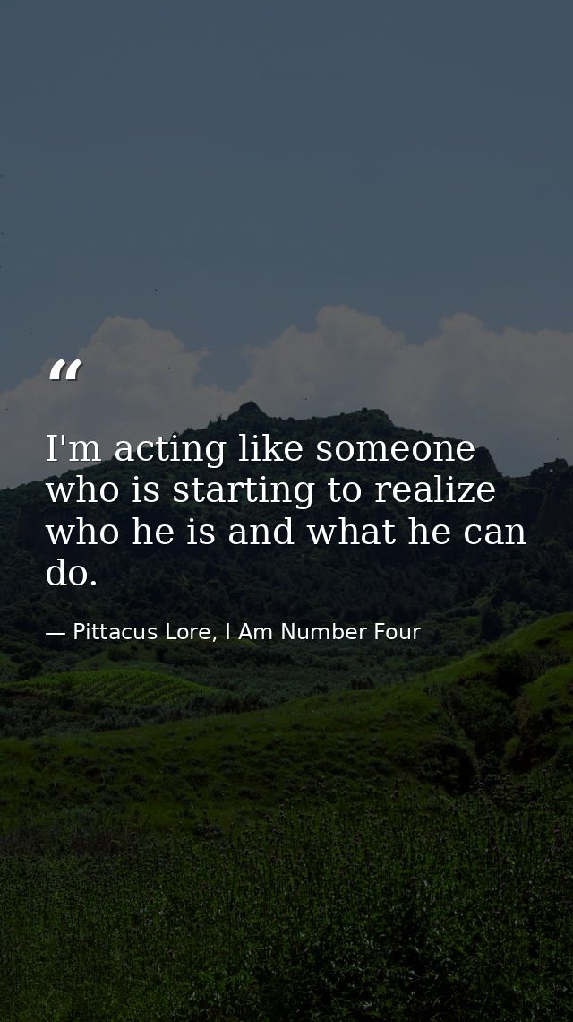 I'm acting like someone who is starting to realize who he is and what he can do. — Pittacus Lore, I Am Number Four