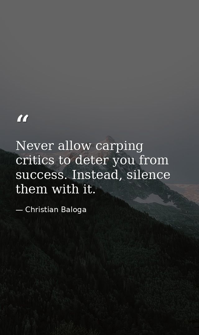 Never allow carping critics to deter you from success. Instead, silence them with it. — Christian Baloga