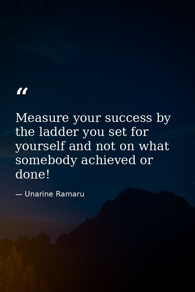 Measure your success by the ladder you set for yourself and not on what somebody achieved or done! — Unarine Ramaru