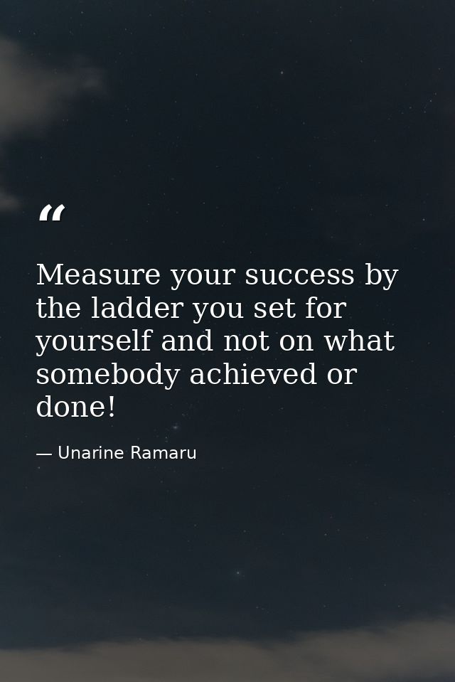Measure your success by the ladder you set for yourself and not on what somebody achieved or done! — Unarine Ramaru