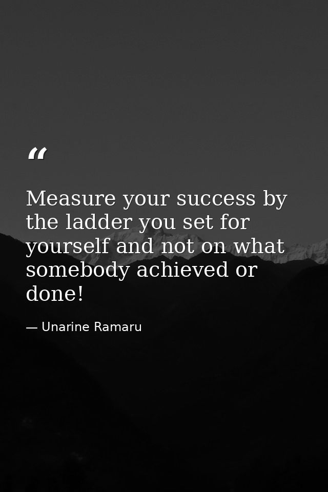 Measure your success by the ladder you set for yourself and not on what somebody achieved or done! — Unarine Ramaru