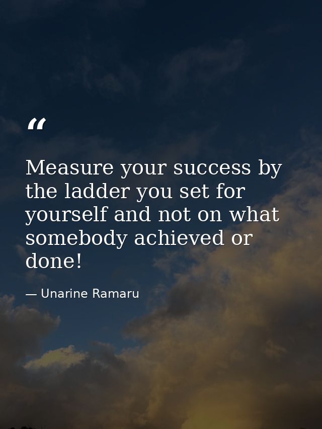 Measure your success by the ladder you set for yourself and not on what somebody achieved or done! — Unarine Ramaru