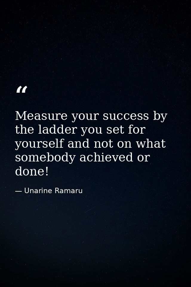 Measure your success by the ladder you set for yourself and not on what somebody achieved or done! — Unarine Ramaru