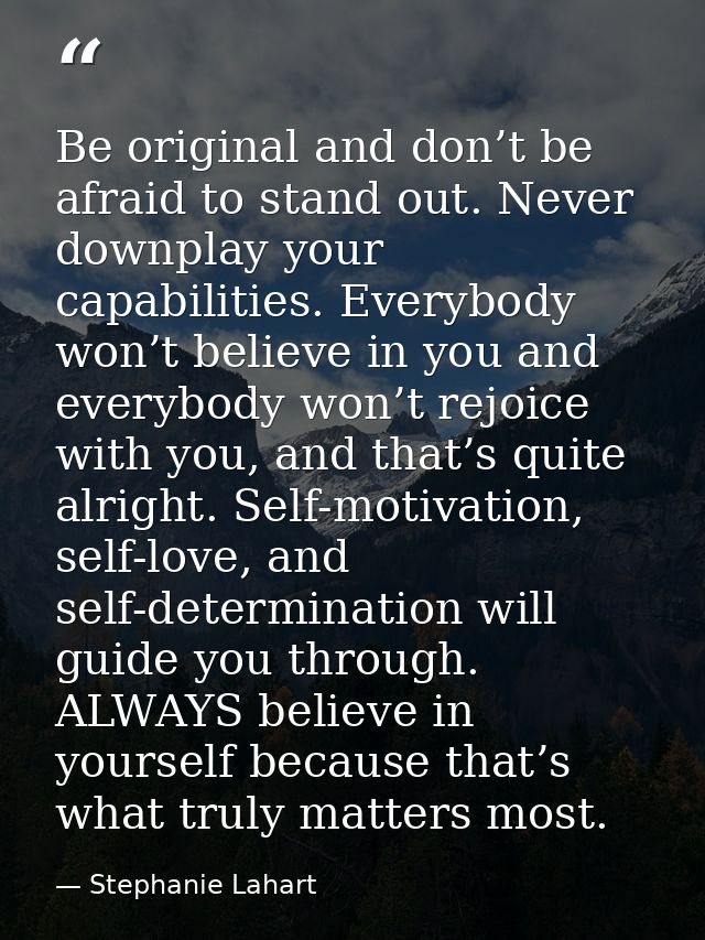 Be original and don’t be afraid to stand out. Never downplay your capabilities. Everybody won’t believe in you and every — Stephanie Lahart