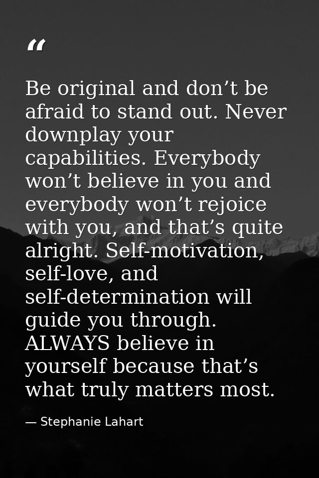Be original and don’t be afraid to stand out. Never downplay your capabilities. Everybody won’t believe in you and every — Stephanie Lahart
