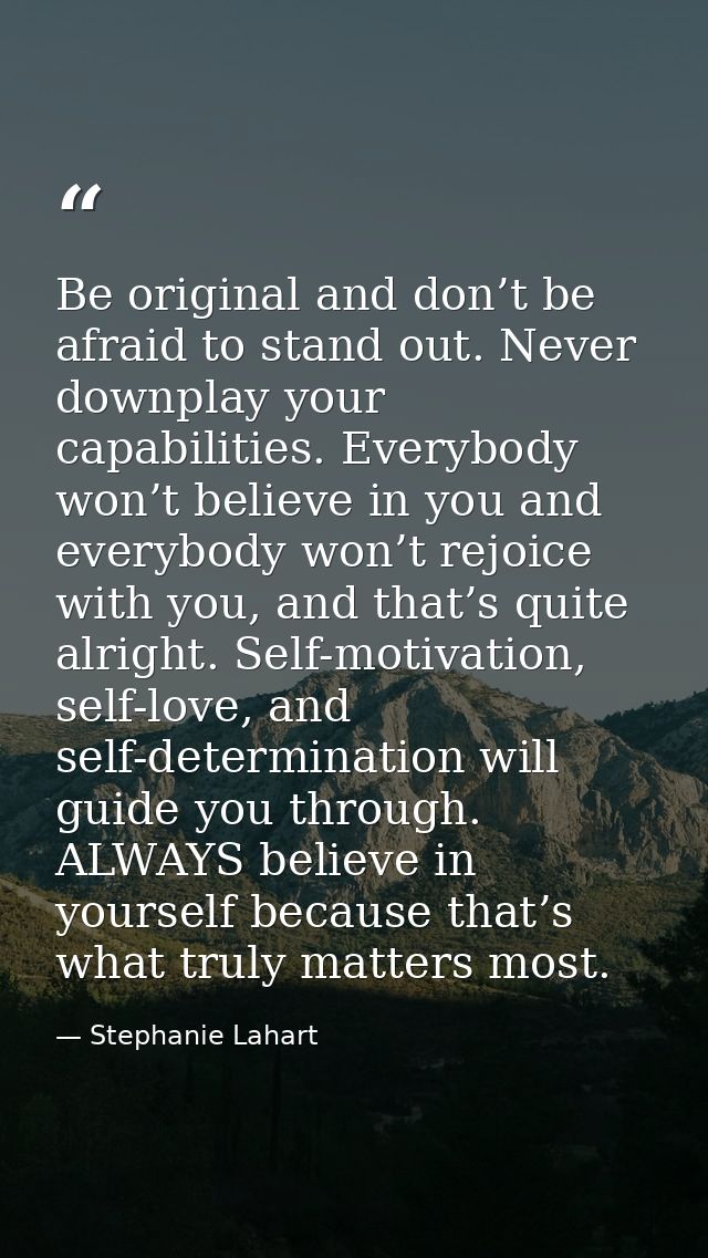 Be original and don’t be afraid to stand out. Never downplay your capabilities. Everybody won’t believe in you and every — Stephanie Lahart