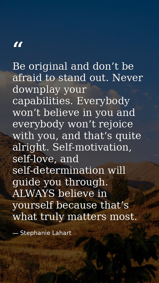 Be original and don’t be afraid to stand out. Never downplay your capabilities. Everybody won’t believe in you and every — Stephanie Lahart