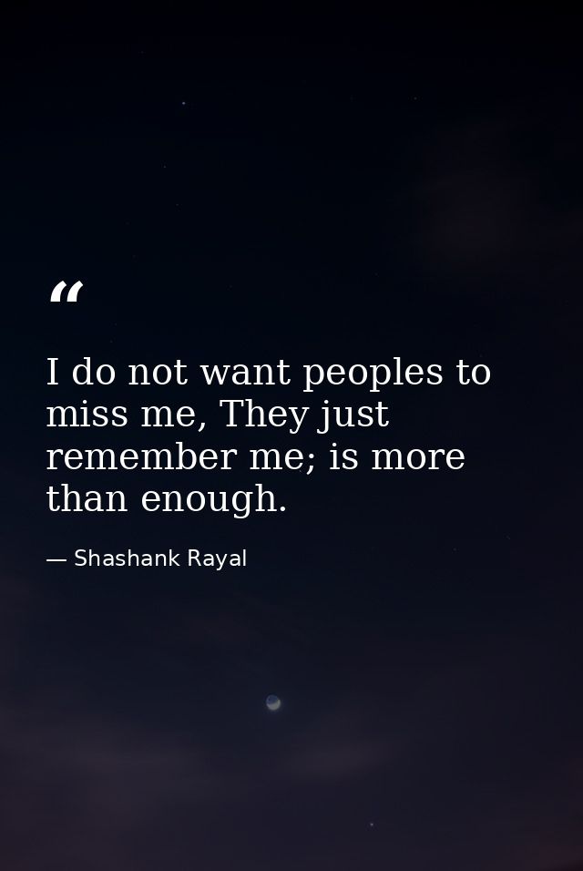 I do not want peoples to miss me, They just remember me; is more than enough. — Shashank Rayal