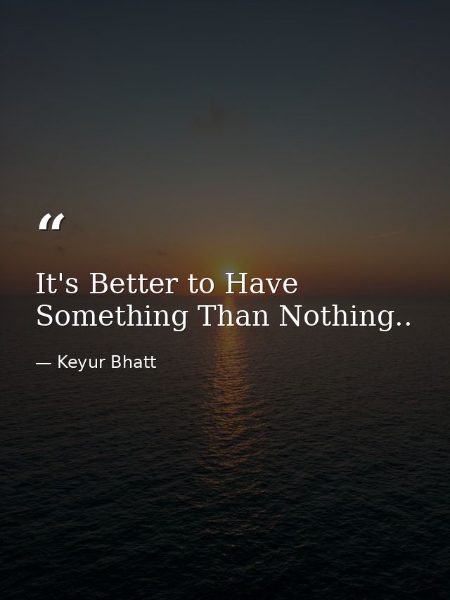 It's Better to Have Something Than Nothing.. — Keyur Bhatt