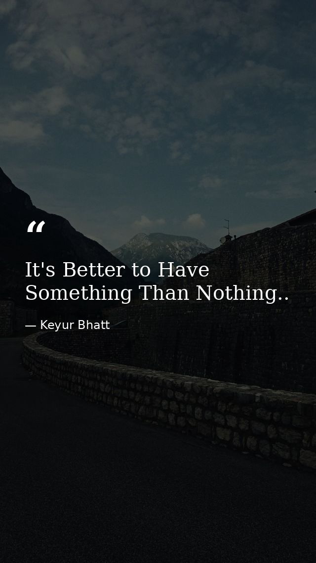 It's Better to Have Something Than Nothing.. — Keyur Bhatt