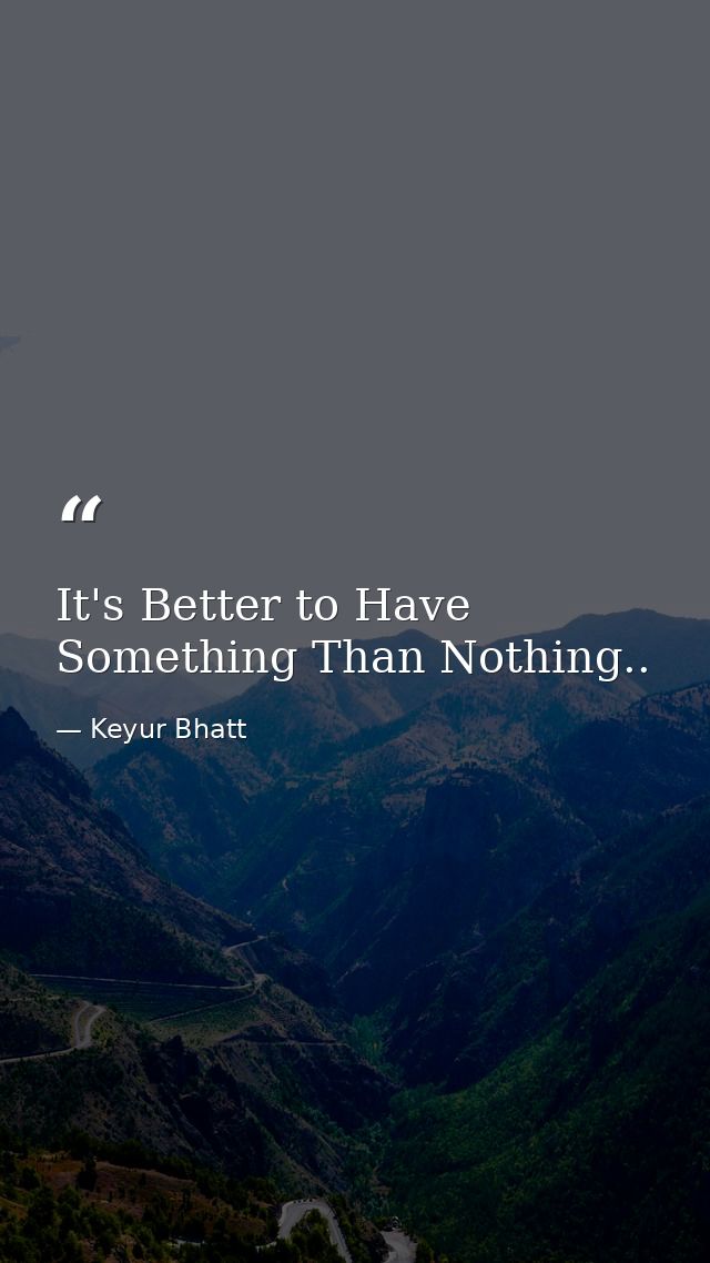 It's Better to Have Something Than Nothing.. — Keyur Bhatt