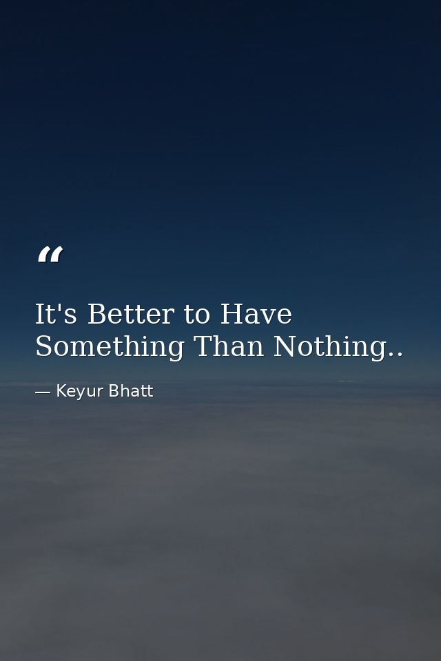 It's Better to Have Something Than Nothing.. — Keyur Bhatt