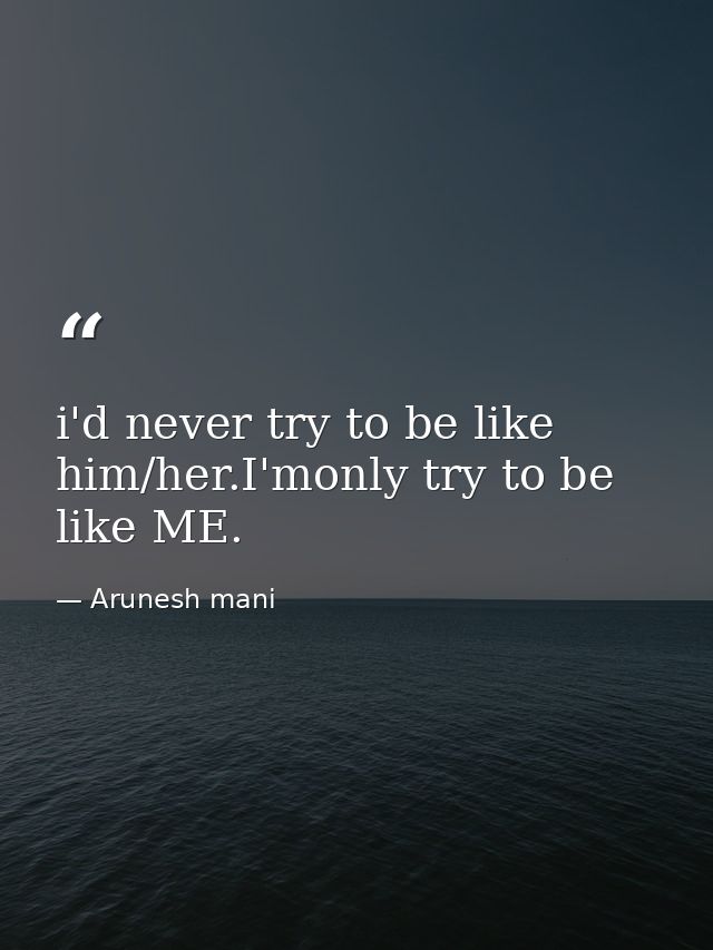 i'd never try to be like him/her.I'monly try to be like ME. — Arunesh mani