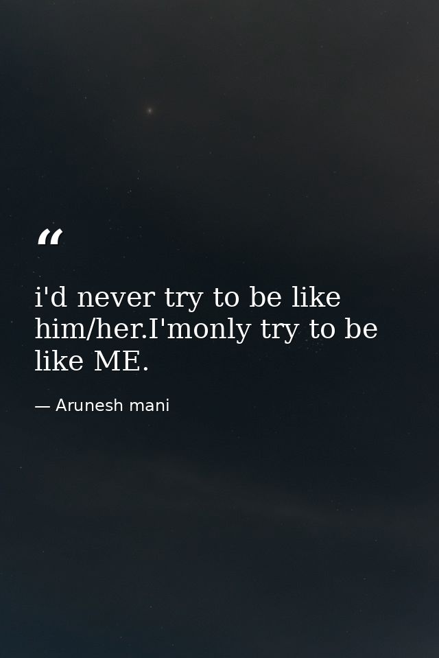 i'd never try to be like him/her.I'monly try to be like ME. — Arunesh mani