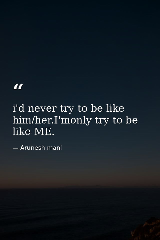 i'd never try to be like him/her.I'monly try to be like ME. — Arunesh mani