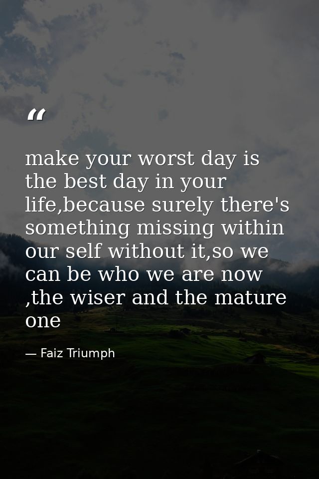 make your worst day is the best day in your life,because surely there's something missing within our self without it,so  — Faiz Triumph