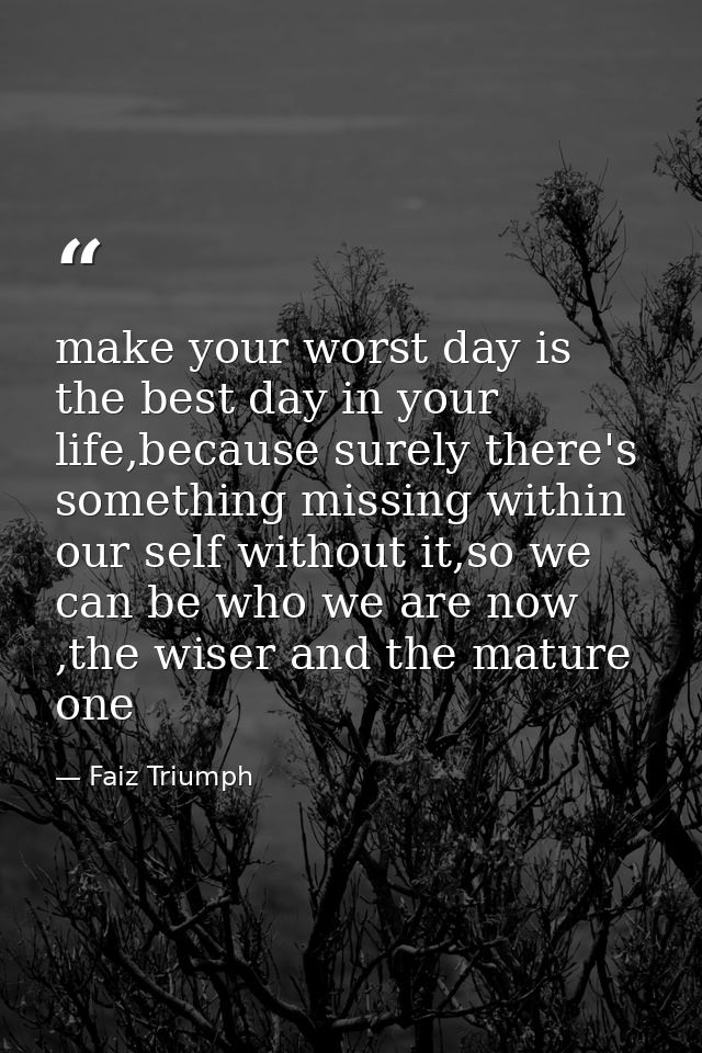 make your worst day is the best day in your life,because surely there's something missing within our self without it,so  — Faiz Triumph