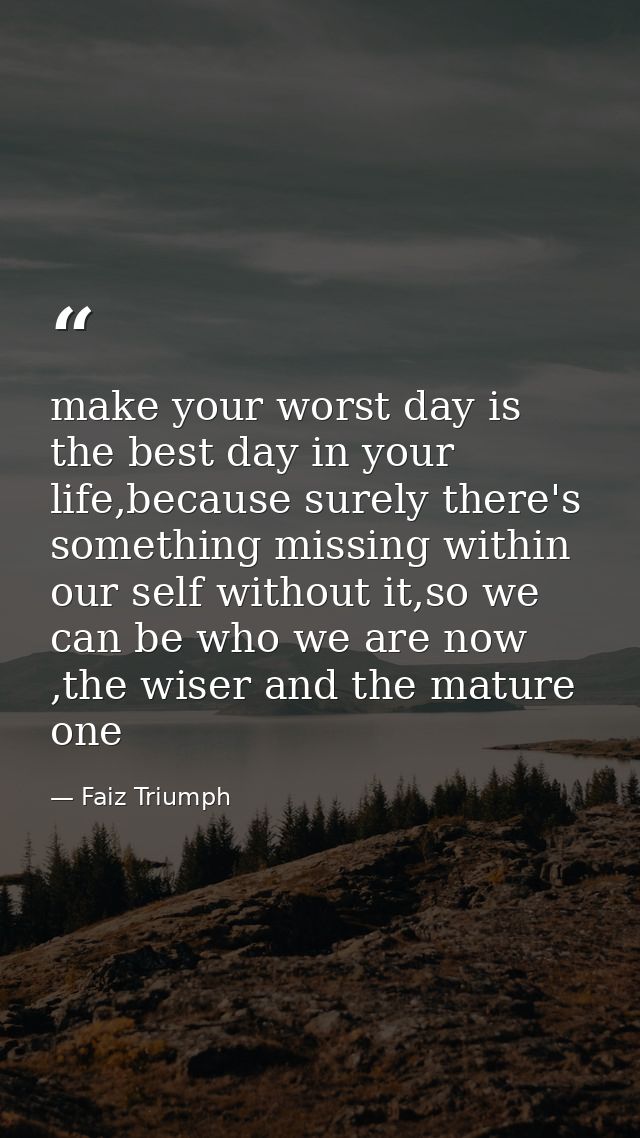 make your worst day is the best day in your life,because surely there's something missing within our self without it,so  — Faiz Triumph