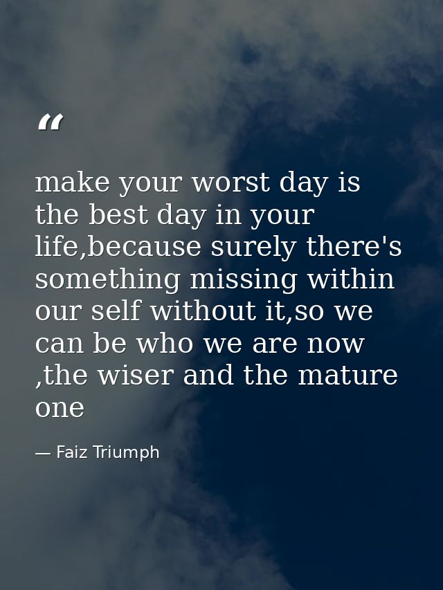 make your worst day is the best day in your life,because surely there's something missing within our self without it,so  — Faiz Triumph