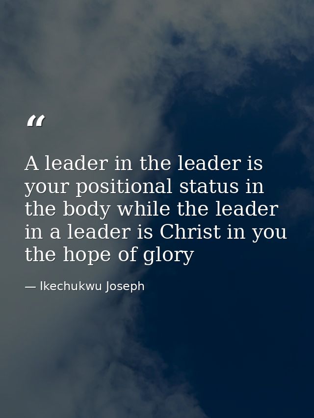 A leader in the leader is your positional status in the body while the leader in a leader is Christ in you the hope of g — Ikechukwu Joseph
