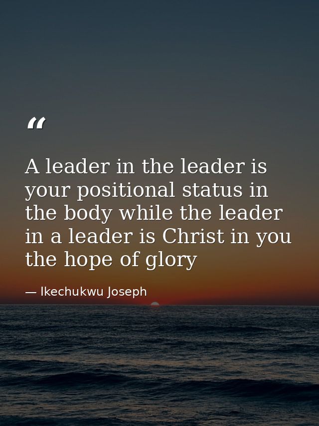 A leader in the leader is your positional status in the body while the leader in a leader is Christ in you the hope of g — Ikechukwu Joseph