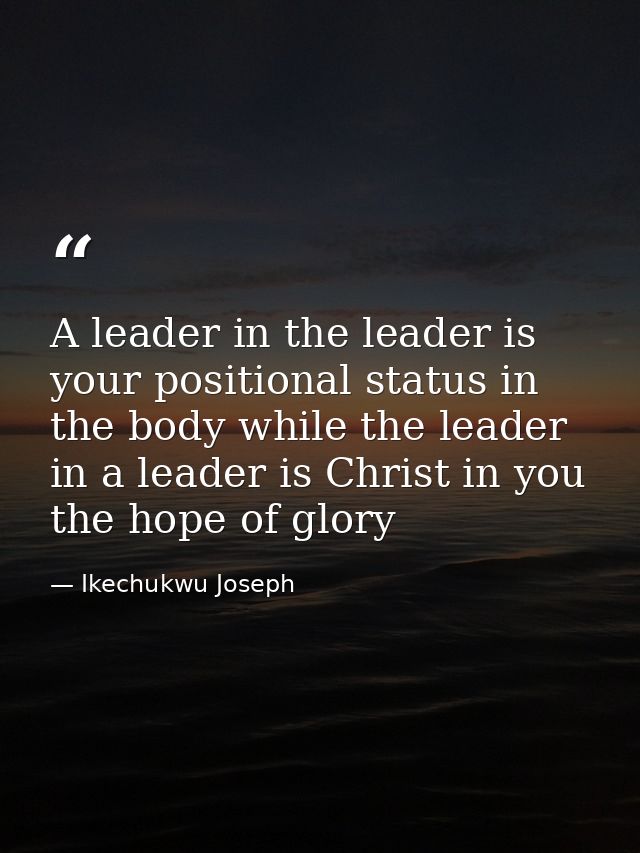 A leader in the leader is your positional status in the body while the leader in a leader is Christ in you the hope of g — Ikechukwu Joseph